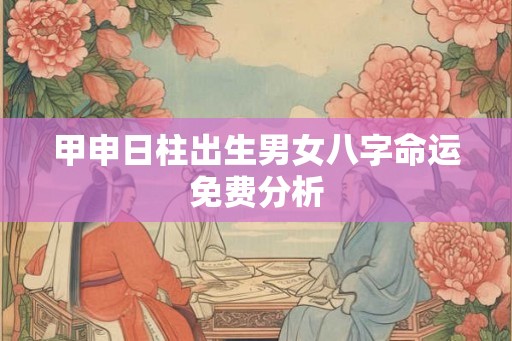 甲申日柱出生男女八字命运免费分析 甲申日柱出生男女八字命运免费分析