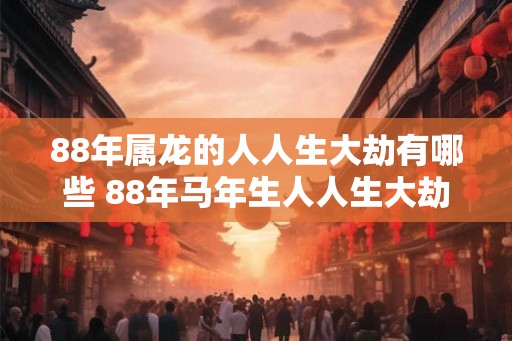88年属龙的人人生大劫有哪些 88年马年生人人生大劫在哪
