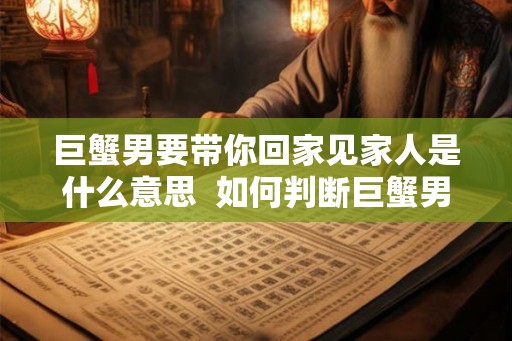 巨蟹男要带你回家见家人是什么意思  如何判断巨蟹男喜欢你