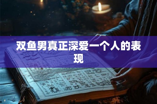 双鱼男真正深爱一个人的表现