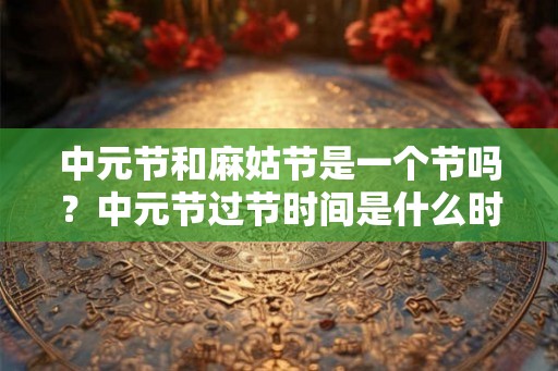 中元节和麻姑节是一个节吗？中元节过节时间是什么时候？