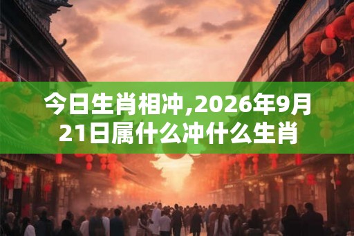 今日生肖相冲,2026年9月21日属什么冲什么生肖