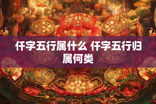 仟字五行属什么 仟字五行归属何类 仟字五行属什么 仟字五行归属何类