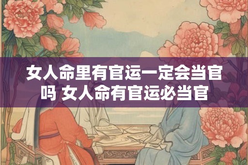 女人命里有官运一定会当官吗 女人命有官运必当官