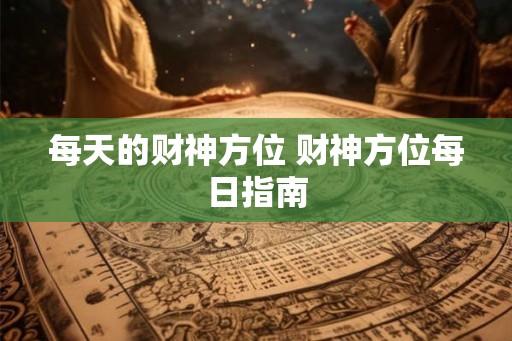 每天的财神方位 财神方位每日指南