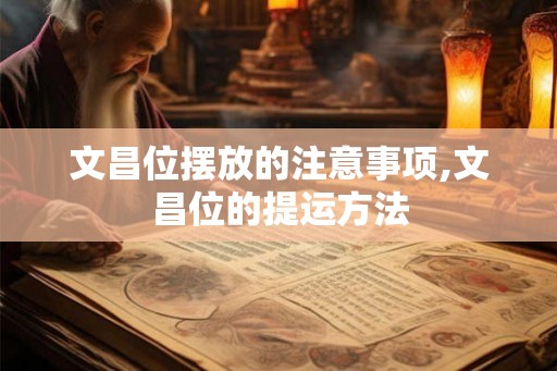 文昌位摆放的注意事项,文昌位的提运方法 文昌位摆放的注意事项,文昌位的提运方法