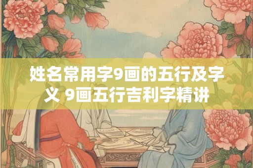 姓名常用字9画的五行及字义 9画五行吉利字精讲 姓名常用字9画的五行及字义 9画五行吉利字精讲
