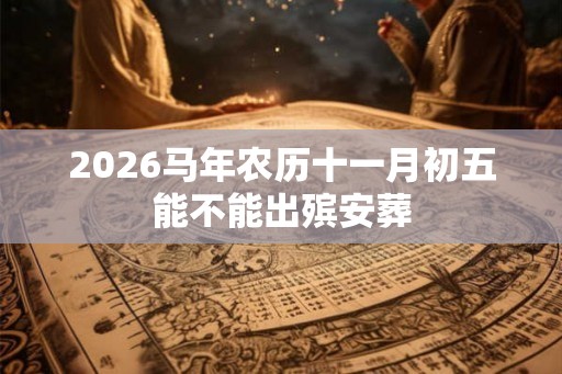 2026马年农历十一月初五能不能出殡安葬