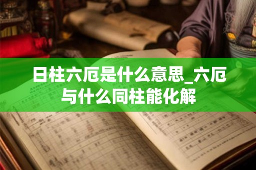 日柱六厄是什么意思_六厄与什么同柱能化解