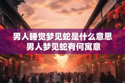 男人睡觉梦见蛇是什么意思 男人梦见蛇有何寓意 男人睡觉梦见蛇是什么意思 男人梦见蛇有何寓意