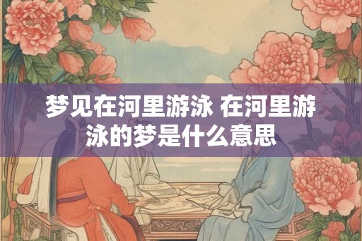 梦见在河里游泳 在河里游泳的梦是什么意思