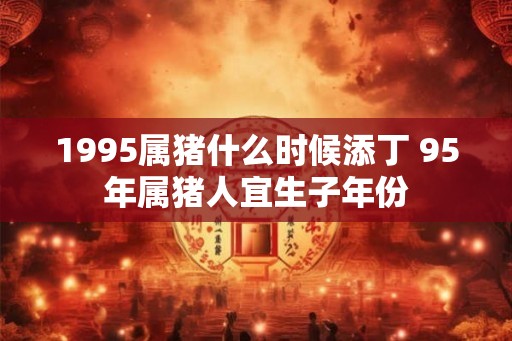 1995属猪什么时候添丁 95年属猪人宜生子年份