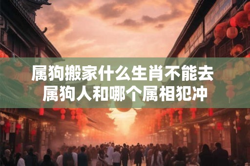 属狗搬家什么生肖不能去 属狗人和哪个属相犯冲