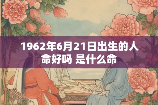 1962年6月21日出生的人命好吗 是什么命