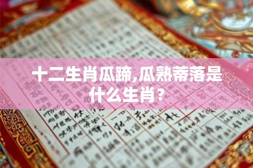 十二生肖瓜蹄,瓜熟蒂落是什么生肖？