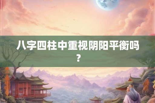 八字四柱中重视阴阳平衡吗？