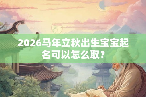 2026马年立秋出生宝宝起名可以怎么取？