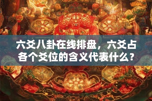 六爻八卦在线排盘,六爻占各个爻位的含义代表什么? 六爻八卦在线排盘,六爻占各个爻位的含义代表什么?