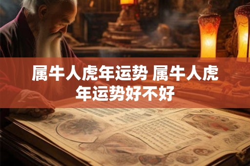 属牛人虎年运势 属牛人虎年运势好不好