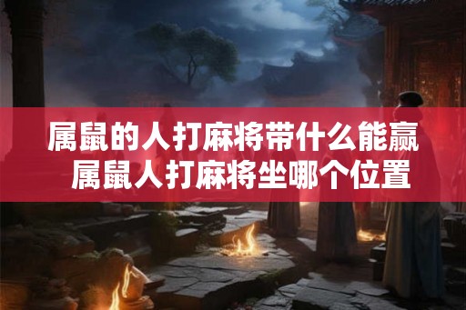 属鼠的人打麻将带什么能赢  属鼠人打麻将坐哪个位置运气好