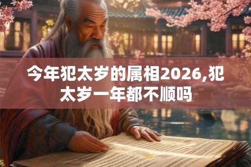 今年犯太岁的属相2026,犯太岁一年都不顺吗 今年犯太岁的属相2026,犯太岁一年都不顺吗