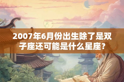 2007年6月份出生除了是双子座还可能是什么星座？