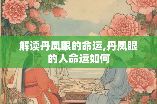 解读丹凤眼的命运,丹凤眼的人命运如何 解读丹凤眼的命运,丹凤眼的人命运如何