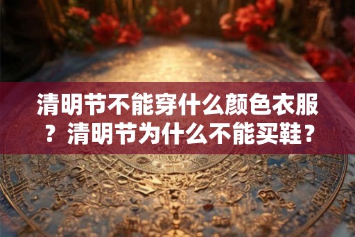 清明节不能穿什么颜色衣服？清明节为什么不能买鞋？