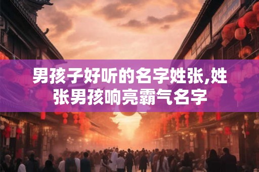 男孩子好听的名字姓张,姓张男孩响亮霸气名字