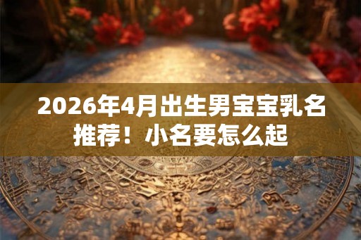 2026年4月出生男宝宝乳名推荐!小名要怎么起 2026年4月出生男宝宝乳名推荐!小名要怎么起