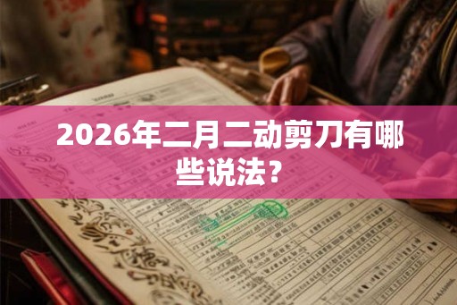 2026年二月二动剪刀有哪些说法？