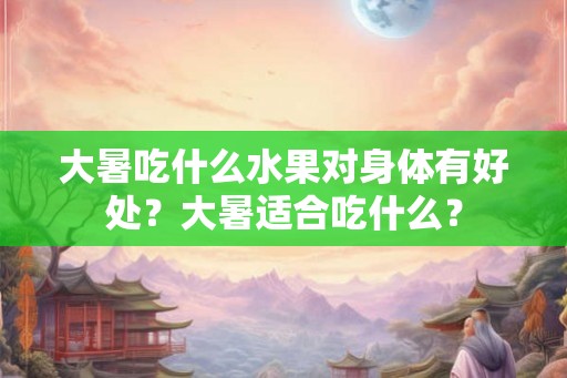 大暑吃什么水果对身体有好处?大暑适合吃什么? 大暑吃什么水果对身体有好处?大暑适合吃什么?