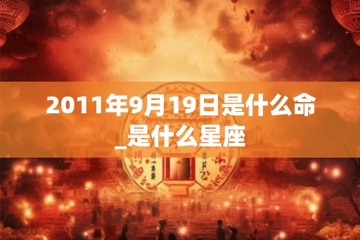 2011年9月19日是什么命_是什么星座