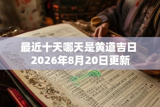 最近十天哪天是黄道吉日 2026年8月20日更新