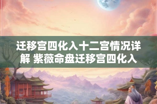 迁移宫四化入十二宫情况详解 紫薇命盘迁移宫四化入各宫表象