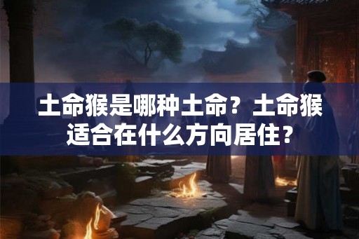 土命猴是哪种土命？土命猴适合在什么方向居住？