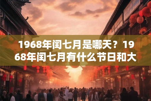 1968年闰七月是哪天？1968年闰七月有什么节日和大事发生？