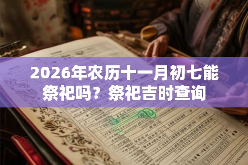 2026年农历十一月初七能祭祀吗？祭祀吉时查询