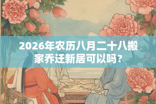 2026年农历八月二十八搬家乔迁新居可以吗？