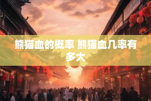 熊猫血的概率 熊猫血几率有多大