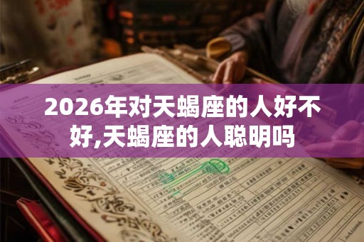 2026年对天蝎座的人好不好,天蝎座的人聪明吗