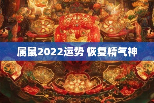 属鼠2022运势 恢复精气神
