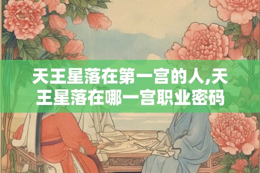 天王星落在第一宫的人,天王星落在哪一宫职业密码 天王星落在第一宫的人,天王星落在哪一宫职业密码