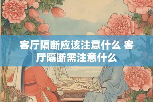 客厅隔断应该注意什么 客厅隔断需注意什么