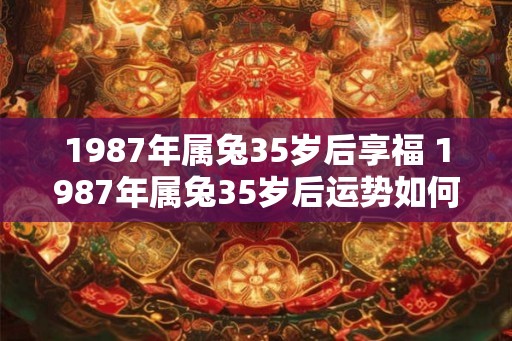 1987年属兔35岁后享福 1987年属兔35岁后运势如何