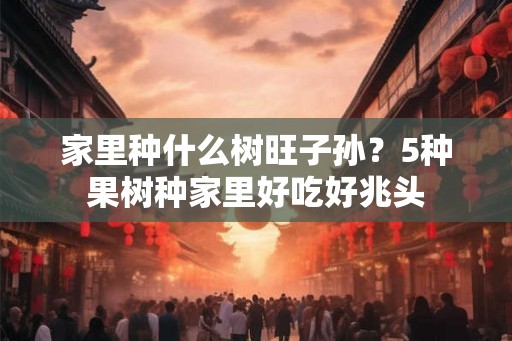 家里种什么树旺子孙？5种果树种家里好吃好兆头