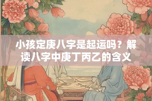 小孩定庚八字是起运吗？解读八字中庚丁丙乙的含义