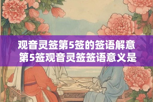 观音灵签第5签的签语解意 第5签观音灵签签语意义是什么 观音灵签第5签的签语解意 第5签观音灵签签语意义是什么