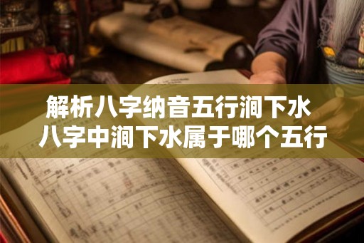 解析八字纳音五行涧下水 八字中涧下水属于哪个五行