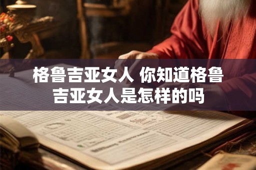 格鲁吉亚女人 你知道格鲁吉亚女人是怎样的吗